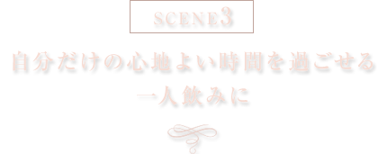 Scene3 自分だけの心地よい時間を過ごせる　一人飲みに